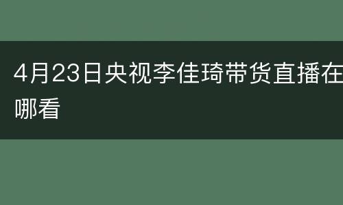 4月23日央视李佳琦带货直播在哪看