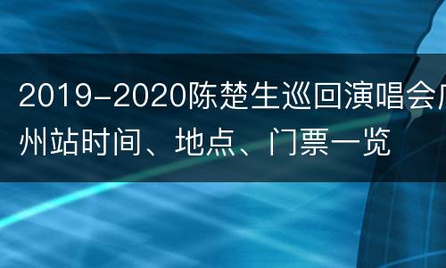 2019-2020陈楚生巡回演唱会广州站时间、地点、门票一览