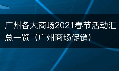 广州各大商场2021春节活动汇总一览（广州商场促销）