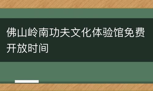 佛山岭南功夫文化体验馆免费开放时间