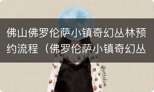 佛山佛罗伦萨小镇奇幻丛林预约流程（佛罗伦萨小镇奇幻丛林儿童乐园如何预约）