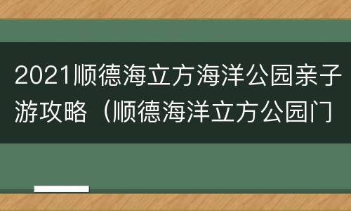 2021顺德海立方海洋公园亲子游攻略（顺德海洋立方公园门票价格）