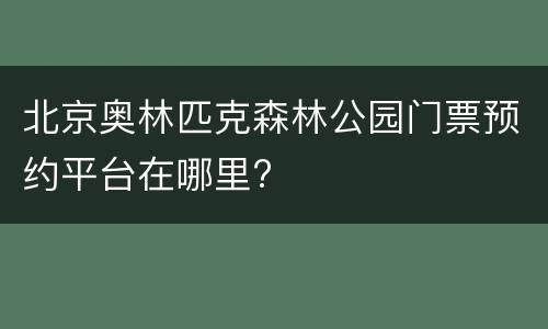 北京奥林匹克森林公园门票预约平台在哪里?