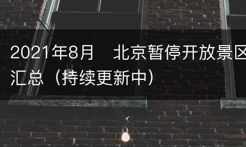 2021年8月​北京暂停开放景区汇总（持续更新中）