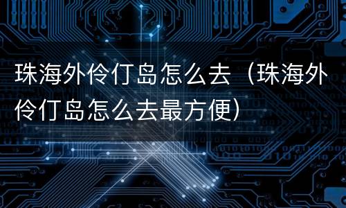 珠海外伶仃岛怎么去（珠海外伶仃岛怎么去最方便）
