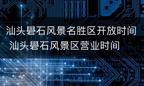 汕头礐石风景名胜区开放时间 汕头礐石风景区营业时间