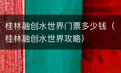 桂林融创水世界门票多少钱（桂林融创水世界攻略）