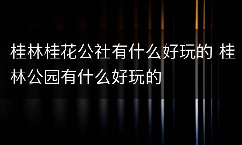 桂林桂花公社有什么好玩的 桂林公园有什么好玩的