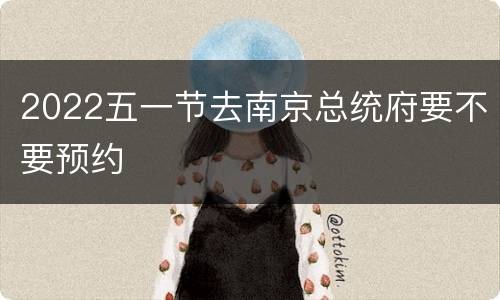 2022五一节去南京总统府要不要预约