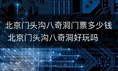 北京门头沟八奇洞门票多少钱 北京门头沟八奇洞好玩吗