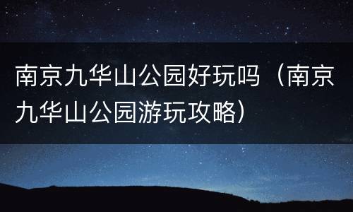 南京九华山公园好玩吗（南京九华山公园游玩攻略）