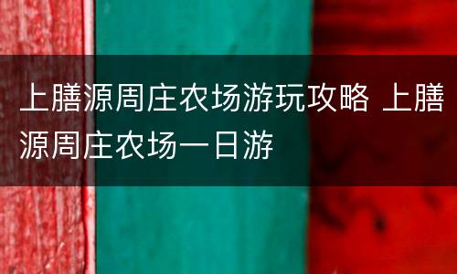 上膳源周庄农场游玩攻略 上膳源周庄农场一日游