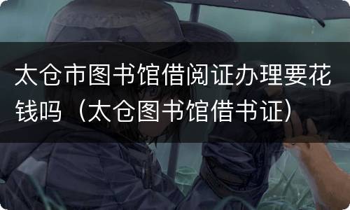 太仓市图书馆借阅证办理要花钱吗（太仓图书馆借书证）
