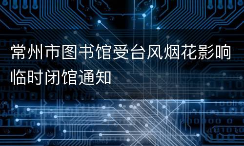 常州市图书馆受台风烟花影响临时闭馆通知