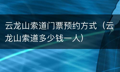 云龙山索道门票预约方式（云龙山索道多少钱一人）