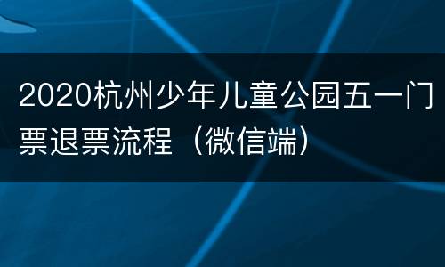 2020杭州少年儿童公园五一门票退票流程（微信端）