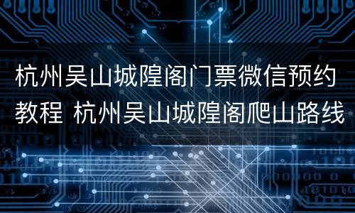 杭州吴山城隍阁门票微信预约教程 杭州吴山城隍阁爬山路线图