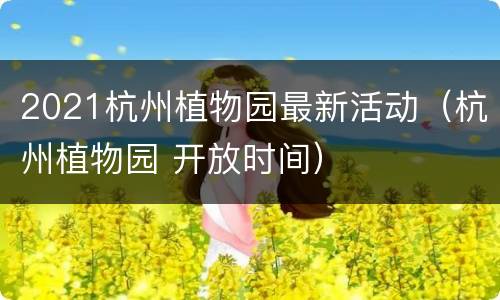 2021杭州植物园最新活动（杭州植物园 开放时间）