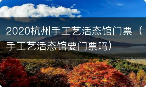 2020杭州手工艺活态馆门票（手工艺活态馆要门票吗）