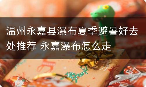 温州永嘉县瀑布夏季避暑好去处推荐 永嘉瀑布怎么走