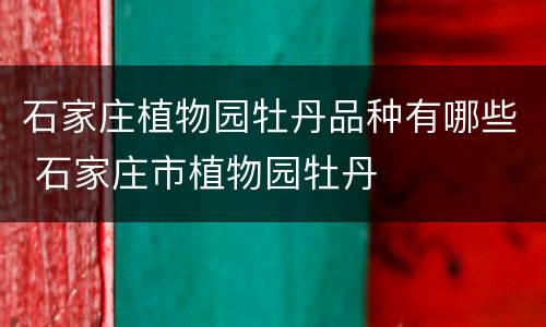 石家庄植物园牡丹品种有哪些 石家庄市植物园牡丹