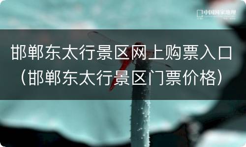 邯郸东太行景区网上购票入口（邯郸东太行景区门票价格）