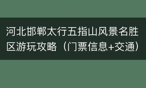 河北邯郸太行五指山风景名胜区游玩攻略（门票信息+交通）