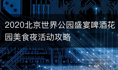 2020北京世界公园盛宴啤酒花园美食夜活动攻略