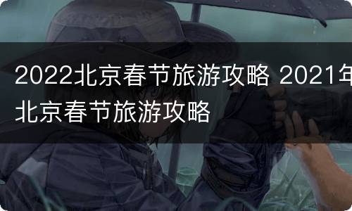2022北京春节旅游攻略 2021年北京春节旅游攻略