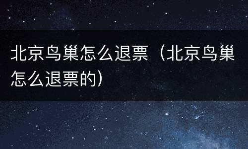 北京鸟巢怎么退票（北京鸟巢怎么退票的）