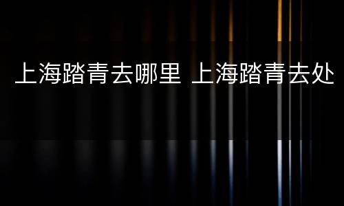 上海踏青去哪里 上海踏青去处