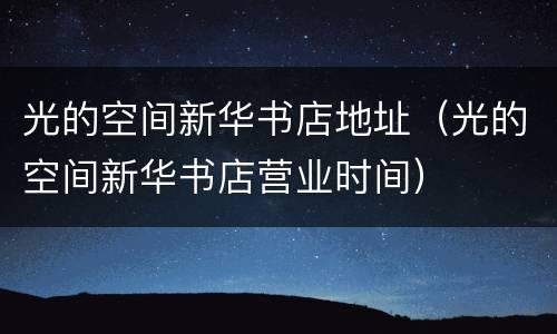 光的空间新华书店地址（光的空间新华书店营业时间）