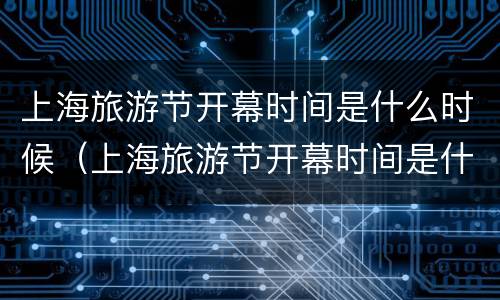 上海旅游节开幕时间是什么时候（上海旅游节开幕时间是什么时候开始的）