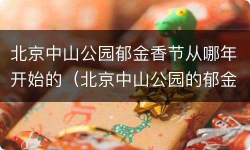 北京中山公园郁金香节从哪年开始的（北京中山公园的郁金香什么时候开）