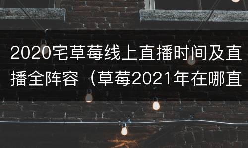2020宅草莓线上直播时间及直播全阵容（草莓2021年在哪直播）