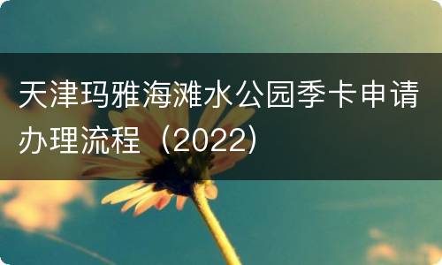 天津玛雅海滩水公园季卡申请办理流程（2022）