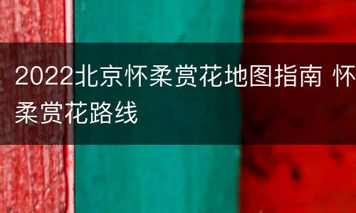 2022北京怀柔赏花地图指南 怀柔赏花路线