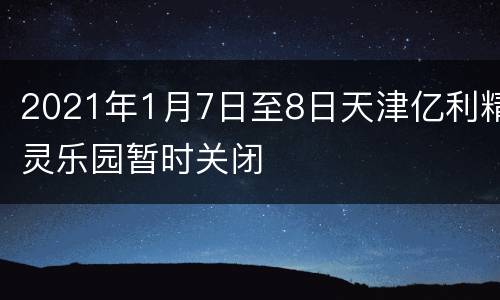 2021年1月7日至8日天津亿利精灵乐园暂时关闭