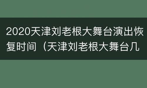 2020天津刘老根大舞台演出恢复时间（天津刘老根大舞台几点开始演出）