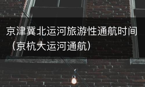 京津冀北运河旅游性通航时间（京杭大运河通航）
