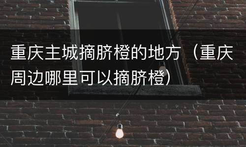 重庆主城摘脐橙的地方（重庆周边哪里可以摘脐橙）