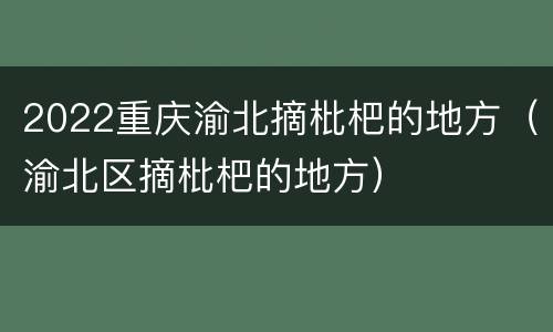 2022重庆渝北摘枇杷的地方（渝北区摘枇杷的地方）