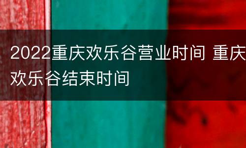 2022重庆欢乐谷营业时间 重庆欢乐谷结束时间