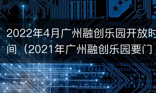 2022年4月广州融创乐园开放时间（2021年广州融创乐园要门票吗）