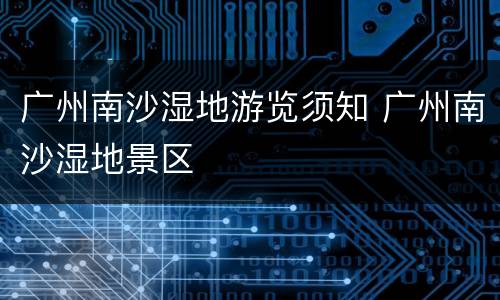 广州南沙湿地游览须知 广州南沙湿地景区