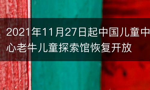 2021年11月27日起中国儿童中心老牛儿童探索馆恢复开放