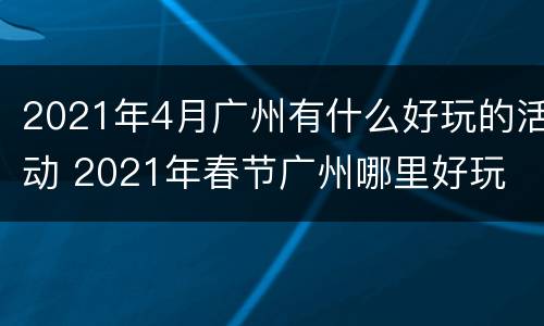 2021年4月广州有什么好玩的活动 2021年春节广州哪里好玩