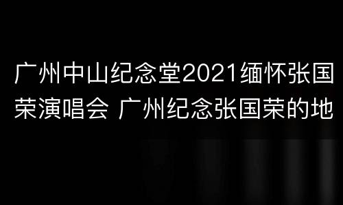 广州中山纪念堂2021缅怀张国荣演唱会 广州纪念张国荣的地方