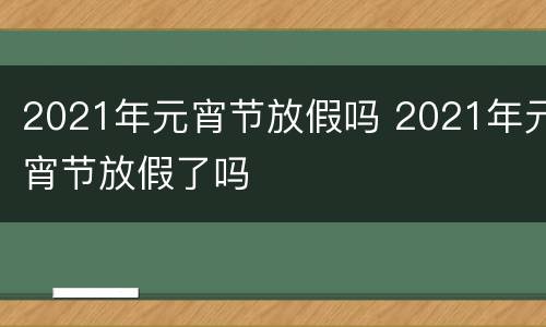 2021年元宵节放假吗 2021年元宵节放假了吗