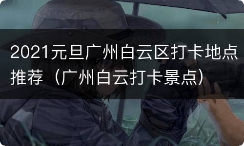 2021元旦广州白云区打卡地点推荐（广州白云打卡景点）